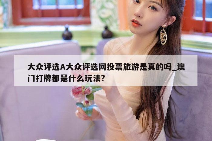 大众评选A大众评选网投票旅游是真的吗_澳门打牌都是什么玩法?